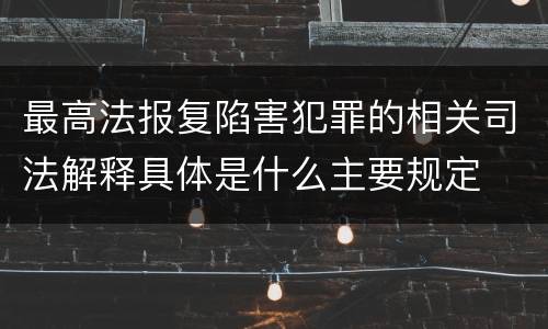 最高法报复陷害犯罪的相关司法解释具体是什么主要规定