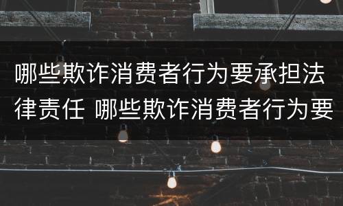 哪些欺诈消费者行为要承担法律责任 哪些欺诈消费者行为要承担法律责任呢