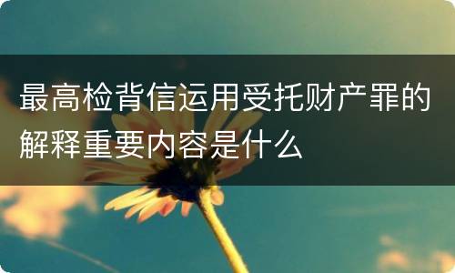 最高检背信运用受托财产罪的解释重要内容是什么