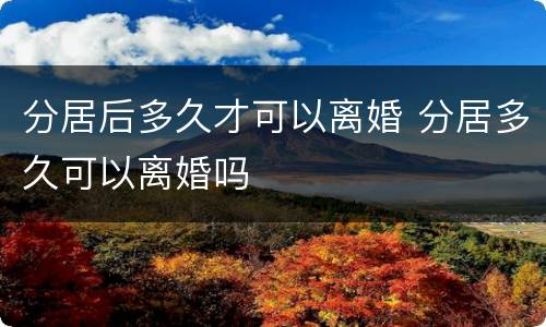 分居后多久才可以离婚 分居多久可以离婚吗