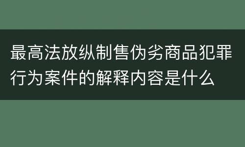 最高法放纵制售伪劣商品犯罪行为案件的解释内容是什么