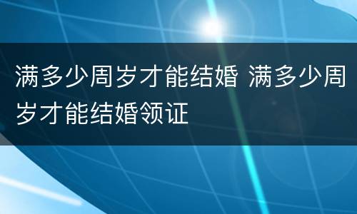 满多少周岁才能结婚 满多少周岁才能结婚领证