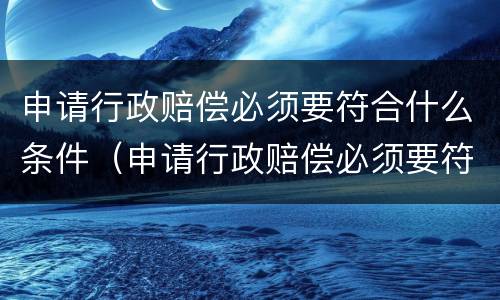 申请行政赔偿必须要符合什么条件（申请行政赔偿必须要符合什么条件才能起诉）