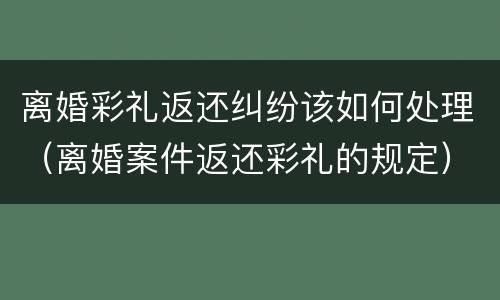 离婚彩礼返还纠纷该如何处理（离婚案件返还彩礼的规定）