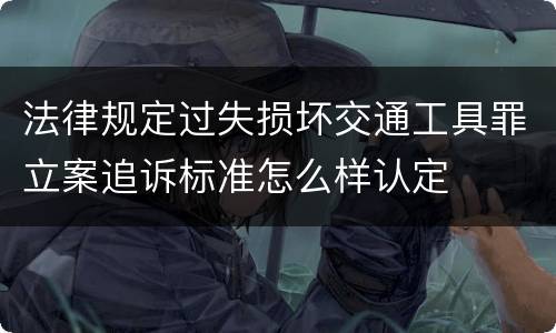 法律规定过失损坏交通工具罪立案追诉标准怎么样认定