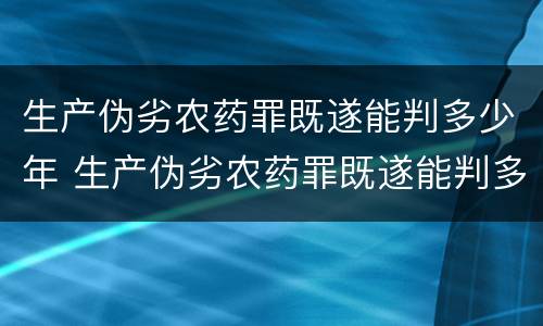 生产伪劣农药罪既遂能判多少年 生产伪劣农药罪既遂能判多少年徒刑