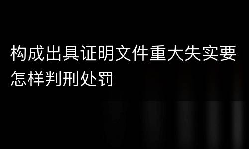 构成出具证明文件重大失实要怎样判刑处罚