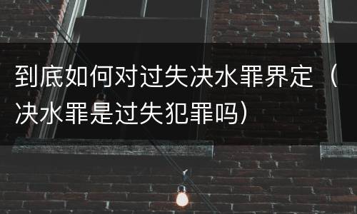 到底如何对过失决水罪界定（决水罪是过失犯罪吗）