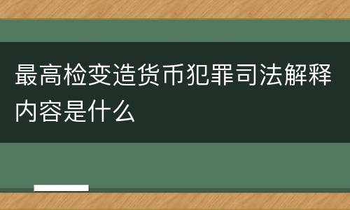 最高检变造货币犯罪司法解释内容是什么