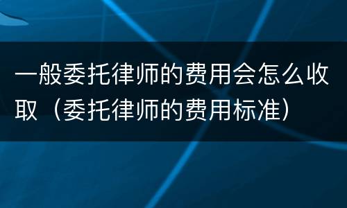 一般委托律师的费用会怎么收取（委托律师的费用标准）