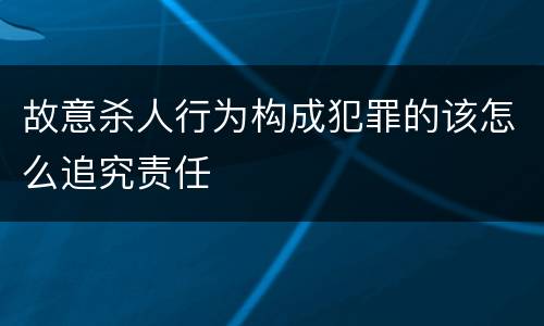 故意杀人行为构成犯罪的该怎么追究责任