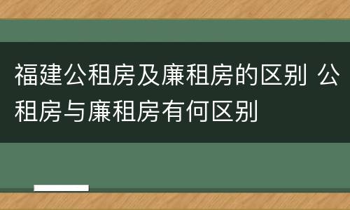 福建公租房及廉租房的区别 公租房与廉租房有何区别