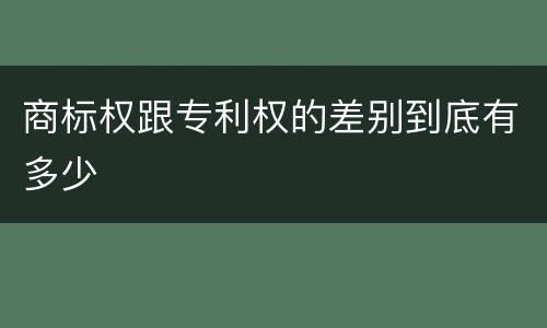 商标权跟专利权的差别到底有多少