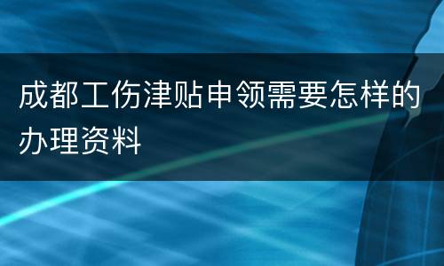 成都工伤津贴申领需要怎样的办理资料