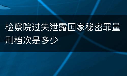 检察院过失泄露国家秘密罪量刑档次是多少