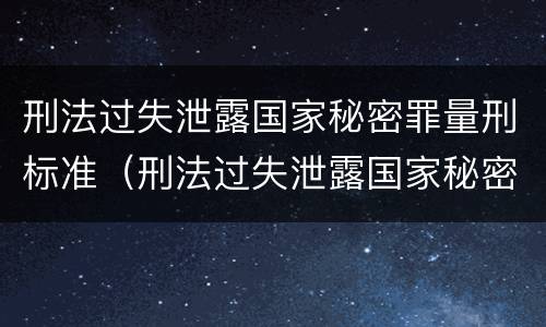 刑法过失泄露国家秘密罪量刑标准（刑法过失泄露国家秘密罪量刑标准）