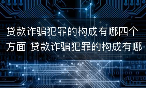 贷款诈骗犯罪的构成有哪四个方面 贷款诈骗犯罪的构成有哪四个方面的问题