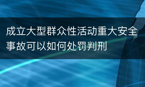 成立大型群众性活动重大安全事故可以如何处罚判刑