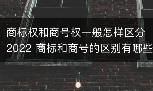 商标权和商号权一般怎样区分2022 商标和商号的区别有哪些?