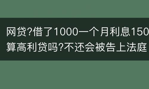 网贷?借了1000一个月利息150算高利贷吗?不还会被告上法庭吗