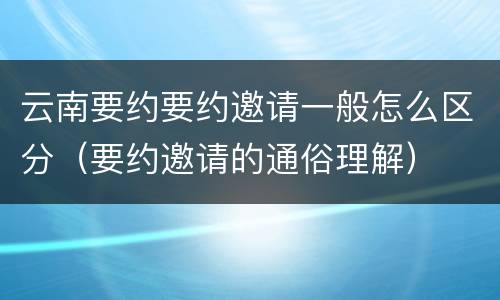 云南要约要约邀请一般怎么区分（要约邀请的通俗理解）