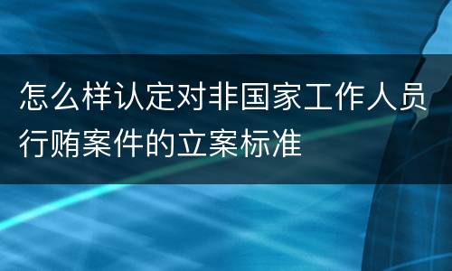 怎么样认定对非国家工作人员行贿案件的立案标准