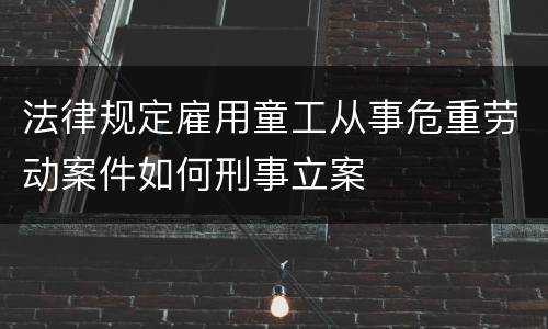 法律规定雇用童工从事危重劳动案件如何刑事立案