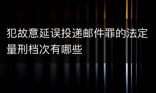 犯故意延误投递邮件罪的法定量刑档次有哪些