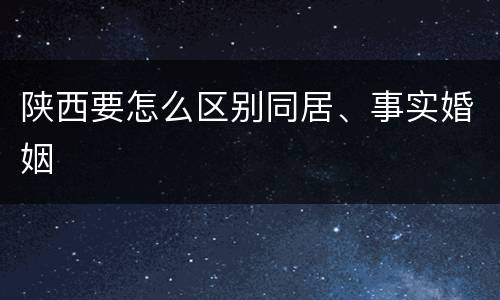 陕西要怎么区别同居、事实婚姻
