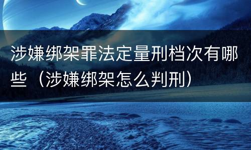 涉嫌绑架罪法定量刑档次有哪些（涉嫌绑架怎么判刑）