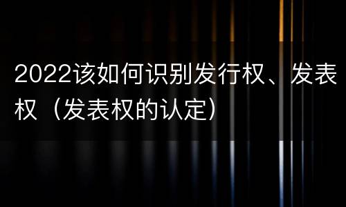 2022该如何识别发行权、发表权（发表权的认定）