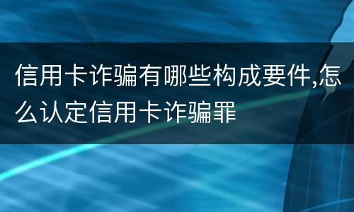 信用卡诈骗有哪些构成要件,怎么认定信用卡诈骗罪