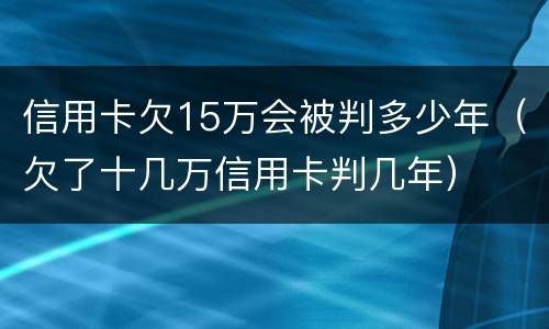 信用卡欠15万会被判多少年（欠了十几万信用卡判几年）