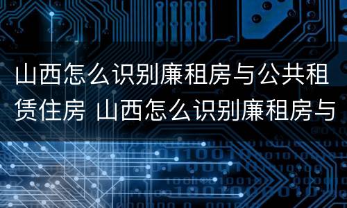 山西怎么识别廉租房与公共租赁住房 山西怎么识别廉租房与公共租赁住房的区别