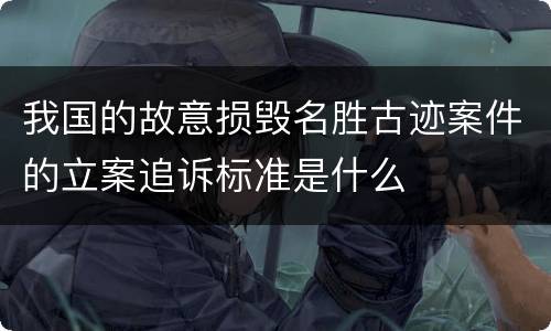 我国的故意损毁名胜古迹案件的立案追诉标准是什么