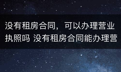 没有租房合同，可以办理营业执照吗 没有租房合同能办理营业执照吗