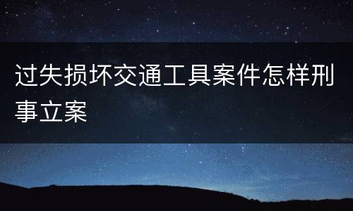 过失损坏交通工具案件怎样刑事立案