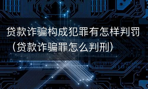 贷款诈骗构成犯罪有怎样判罚（贷款诈骗罪怎么判刑）