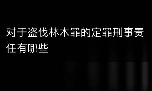 对于盗伐林木罪的定罪刑事责任有哪些