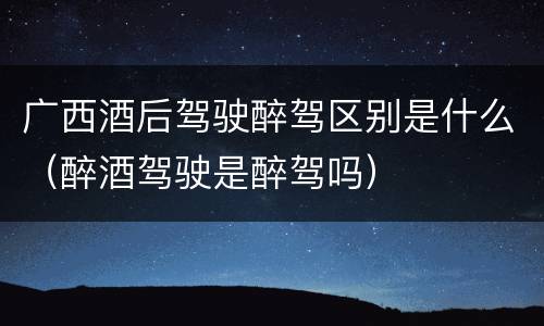 广西酒后驾驶醉驾区别是什么（醉酒驾驶是醉驾吗）