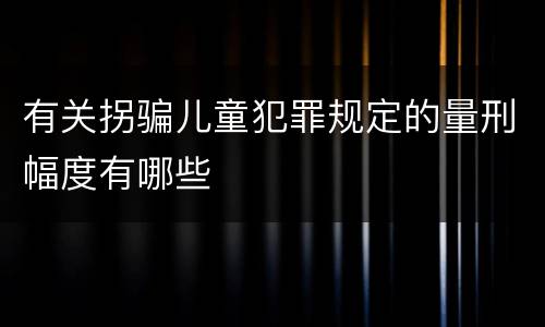 有关拐骗儿童犯罪规定的量刑幅度有哪些