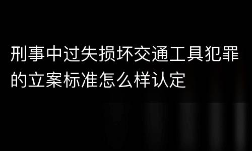 刑事中过失损坏交通工具犯罪的立案标准怎么样认定