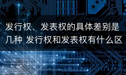 发行权、发表权的具体差别是几种 发行权和发表权有什么区别