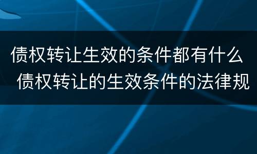 债权转让生效的条件都有什么 债权转让的生效条件的法律规定