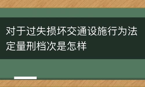 对于过失损坏交通设施行为法定量刑档次是怎样