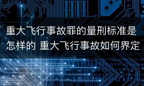 重大飞行事故罪的量刑标准是怎样的 重大飞行事故如何界定?