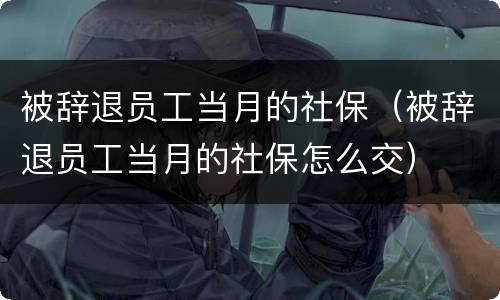 被辞退员工当月的社保（被辞退员工当月的社保怎么交）