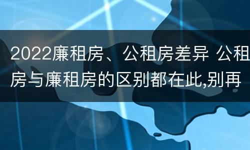 2022廉租房、公租房差异 公租房与廉租房的区别都在此,别再搞错了!