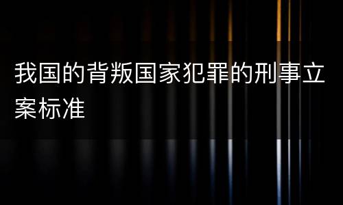 我国的背叛国家犯罪的刑事立案标准