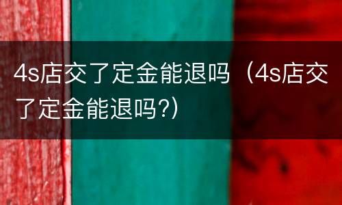 4s店交了定金能退吗（4s店交了定金能退吗?）